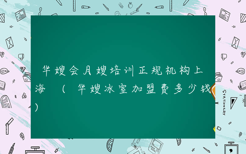 华嫂会月嫂培训正规机构上海 (华嫂冰室加盟费多少钱)